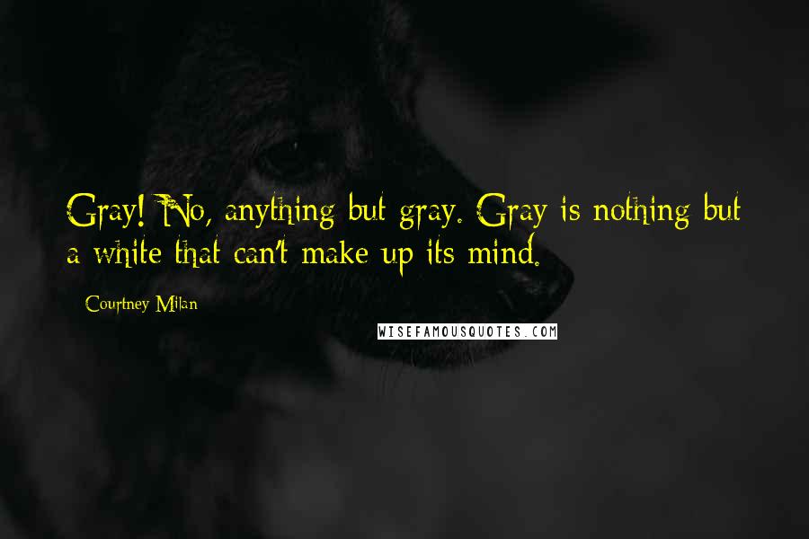 Courtney Milan Quotes: Gray! No, anything but gray. Gray is nothing but a white that can't make up its mind.