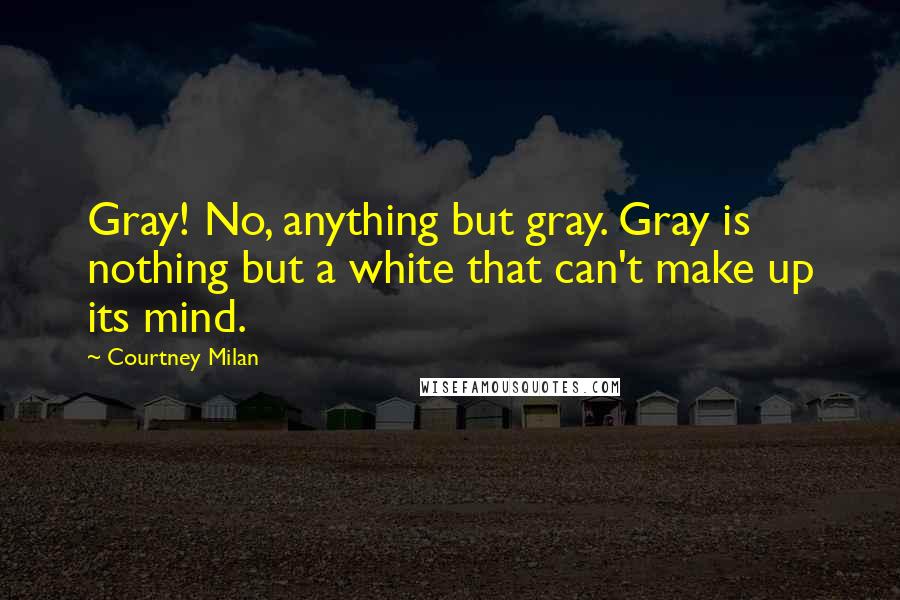 Courtney Milan Quotes: Gray! No, anything but gray. Gray is nothing but a white that can't make up its mind.