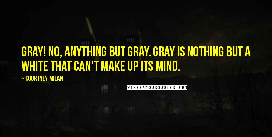 Courtney Milan Quotes: Gray! No, anything but gray. Gray is nothing but a white that can't make up its mind.