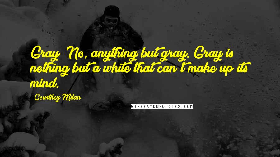 Courtney Milan Quotes: Gray! No, anything but gray. Gray is nothing but a white that can't make up its mind.