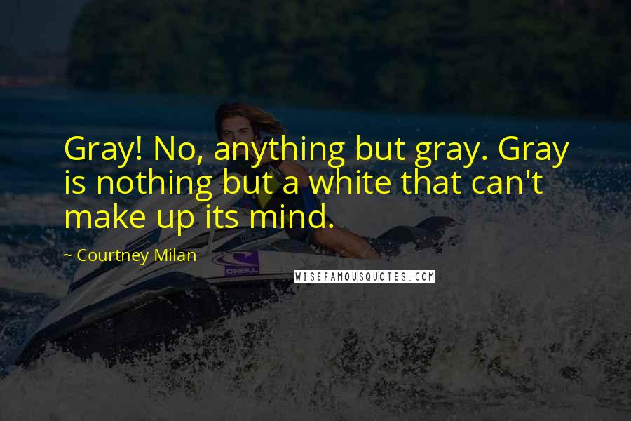 Courtney Milan Quotes: Gray! No, anything but gray. Gray is nothing but a white that can't make up its mind.