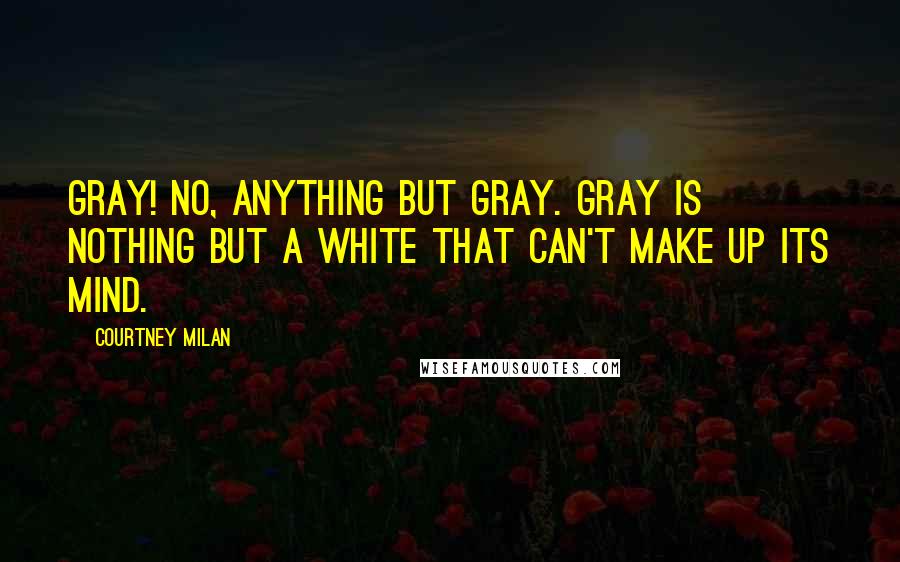 Courtney Milan Quotes: Gray! No, anything but gray. Gray is nothing but a white that can't make up its mind.