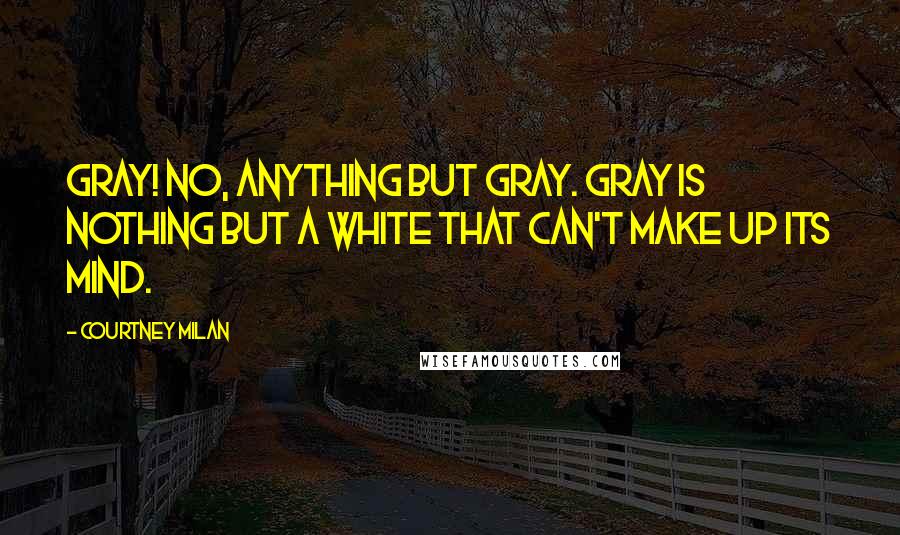 Courtney Milan Quotes: Gray! No, anything but gray. Gray is nothing but a white that can't make up its mind.