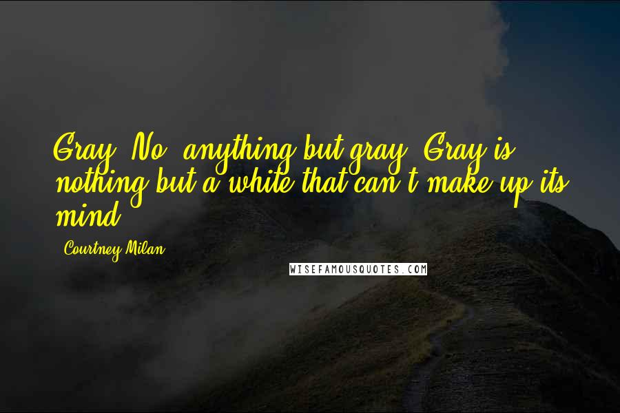 Courtney Milan Quotes: Gray! No, anything but gray. Gray is nothing but a white that can't make up its mind.