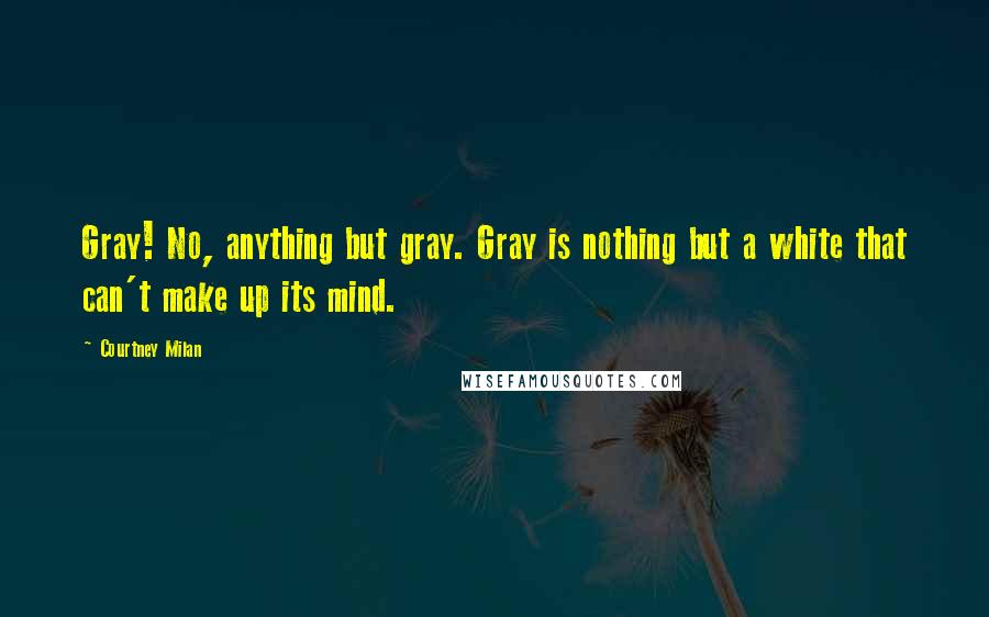 Courtney Milan Quotes: Gray! No, anything but gray. Gray is nothing but a white that can't make up its mind.