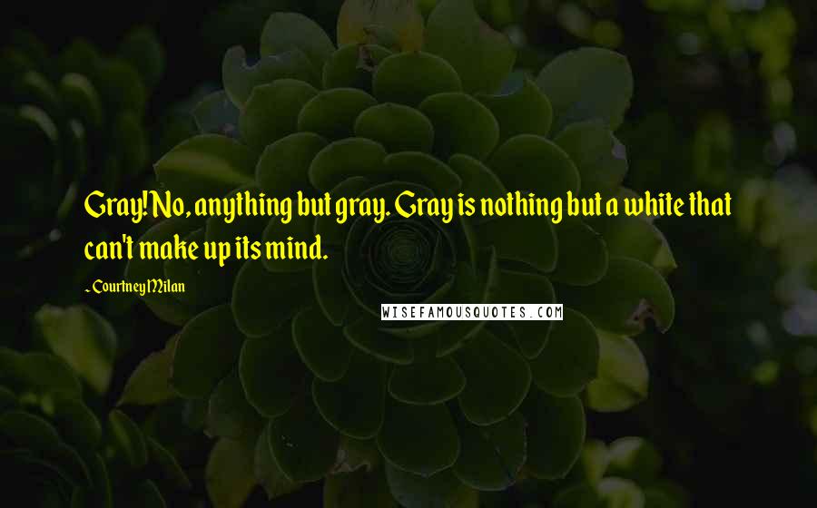 Courtney Milan Quotes: Gray! No, anything but gray. Gray is nothing but a white that can't make up its mind.