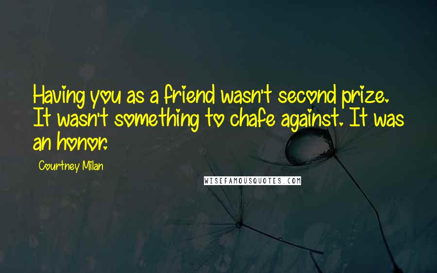 Courtney Milan Quotes: Having you as a friend wasn't second prize. It wasn't something to chafe against. It was an honor.