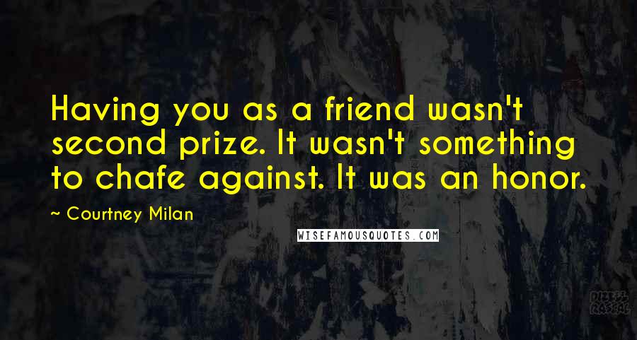 Courtney Milan Quotes: Having you as a friend wasn't second prize. It wasn't something to chafe against. It was an honor.