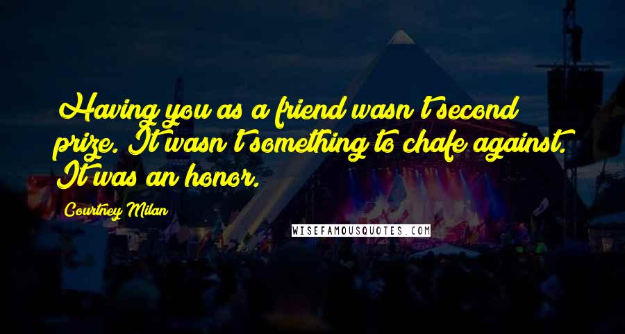 Courtney Milan Quotes: Having you as a friend wasn't second prize. It wasn't something to chafe against. It was an honor.