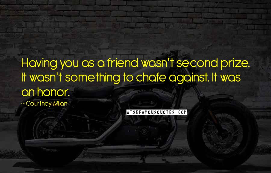 Courtney Milan Quotes: Having you as a friend wasn't second prize. It wasn't something to chafe against. It was an honor.