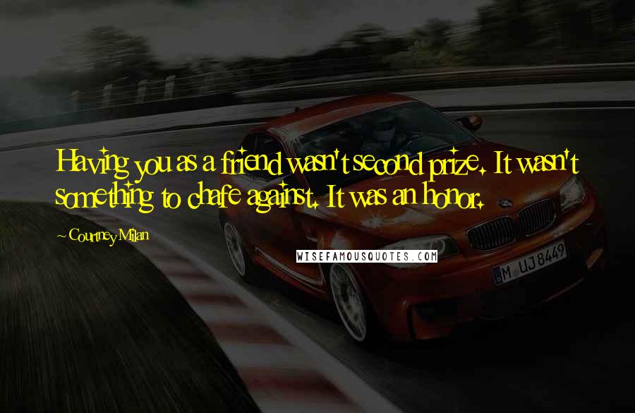 Courtney Milan Quotes: Having you as a friend wasn't second prize. It wasn't something to chafe against. It was an honor.