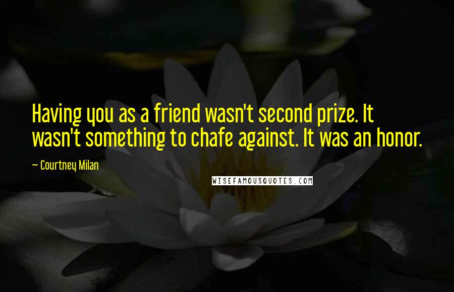 Courtney Milan Quotes: Having you as a friend wasn't second prize. It wasn't something to chafe against. It was an honor.