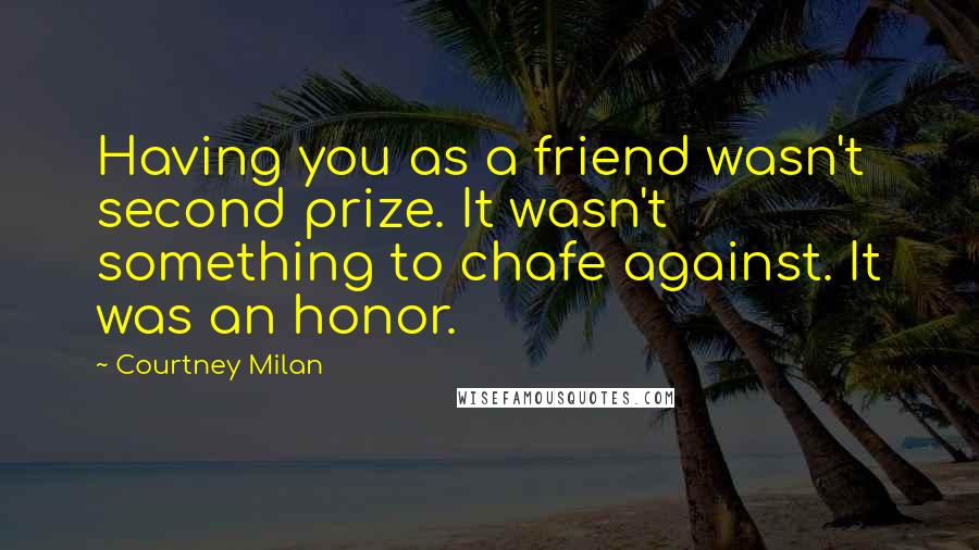 Courtney Milan Quotes: Having you as a friend wasn't second prize. It wasn't something to chafe against. It was an honor.