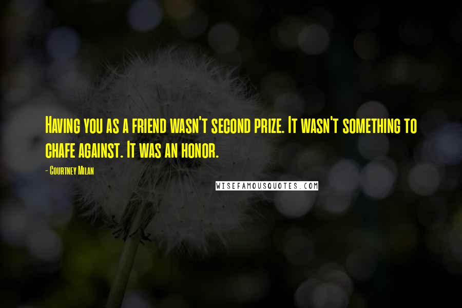 Courtney Milan Quotes: Having you as a friend wasn't second prize. It wasn't something to chafe against. It was an honor.