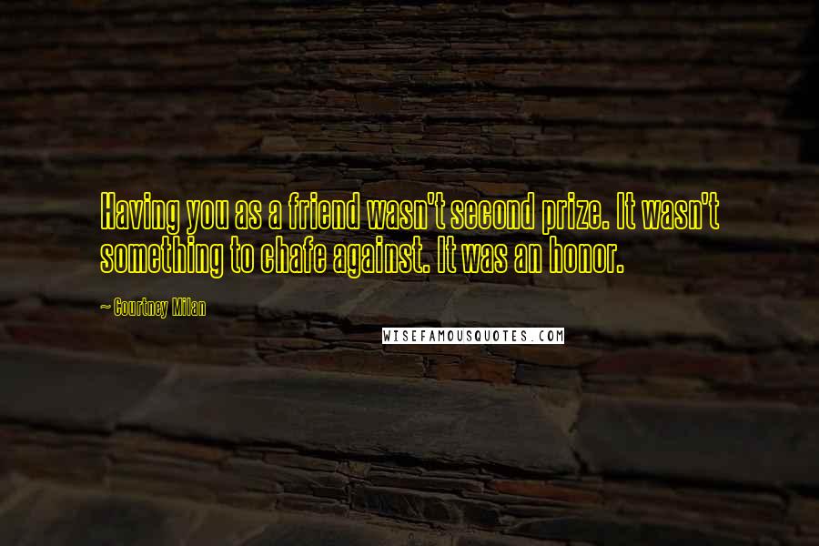 Courtney Milan Quotes: Having you as a friend wasn't second prize. It wasn't something to chafe against. It was an honor.