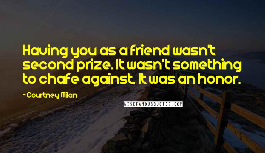 Courtney Milan Quotes: Having you as a friend wasn't second prize. It wasn't something to chafe against. It was an honor.