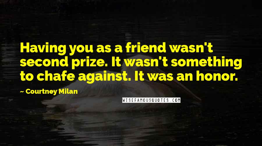 Courtney Milan Quotes: Having you as a friend wasn't second prize. It wasn't something to chafe against. It was an honor.