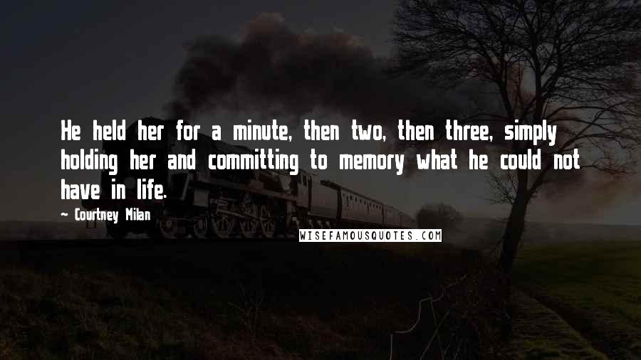 Courtney Milan Quotes: He held her for a minute, then two, then three, simply holding her and committing to memory what he could not have in life.