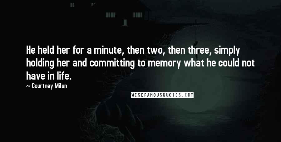 Courtney Milan Quotes: He held her for a minute, then two, then three, simply holding her and committing to memory what he could not have in life.