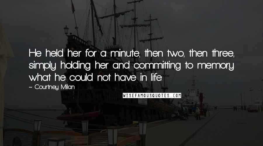 Courtney Milan Quotes: He held her for a minute, then two, then three, simply holding her and committing to memory what he could not have in life.