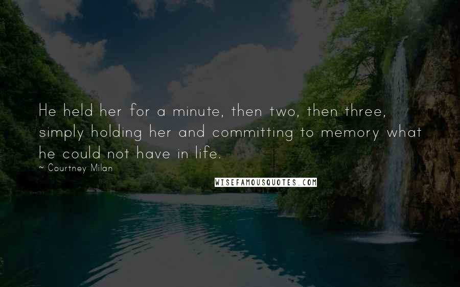 Courtney Milan Quotes: He held her for a minute, then two, then three, simply holding her and committing to memory what he could not have in life.