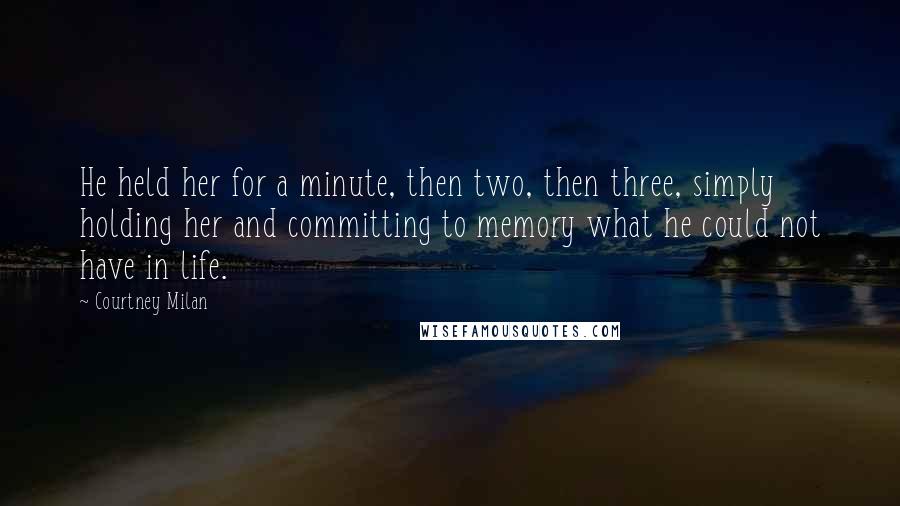 Courtney Milan Quotes: He held her for a minute, then two, then three, simply holding her and committing to memory what he could not have in life.