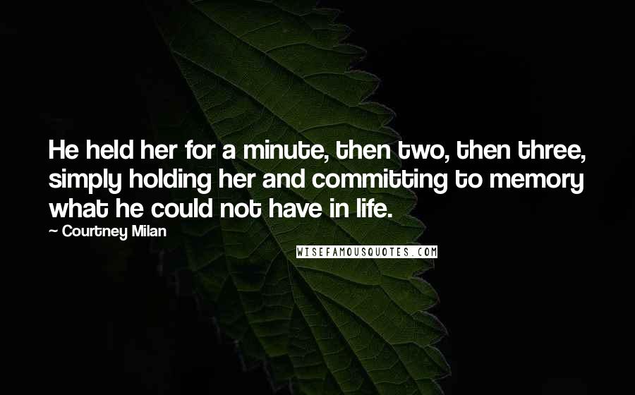 Courtney Milan Quotes: He held her for a minute, then two, then three, simply holding her and committing to memory what he could not have in life.