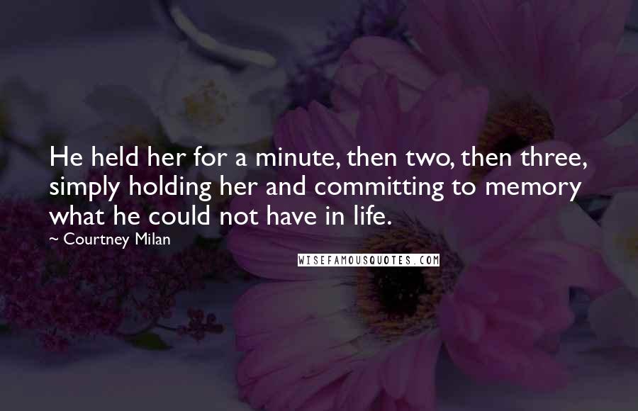 Courtney Milan Quotes: He held her for a minute, then two, then three, simply holding her and committing to memory what he could not have in life.
