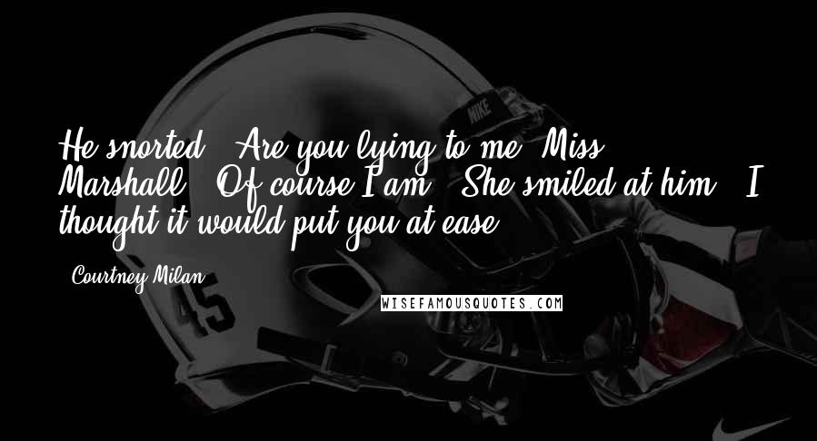 Courtney Milan Quotes: He snorted. "Are you lying to me, Miss Marshall?""Of course I am." She smiled at him. "I thought it would put you at ease.