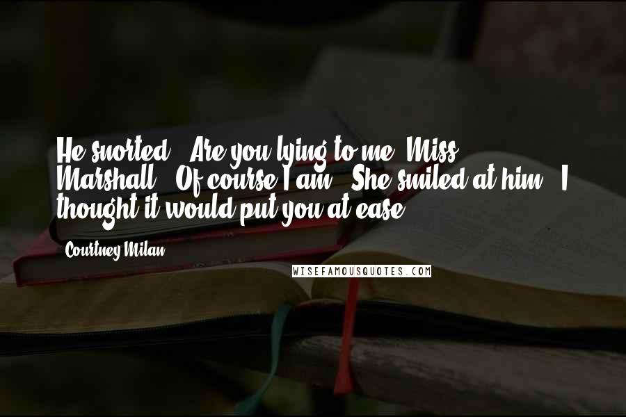 Courtney Milan Quotes: He snorted. "Are you lying to me, Miss Marshall?""Of course I am." She smiled at him. "I thought it would put you at ease.