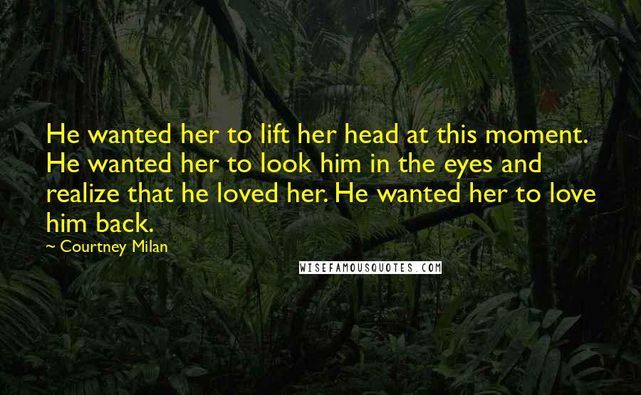Courtney Milan Quotes: He wanted her to lift her head at this moment. He wanted her to look him in the eyes and realize that he loved her. He wanted her to love him back.