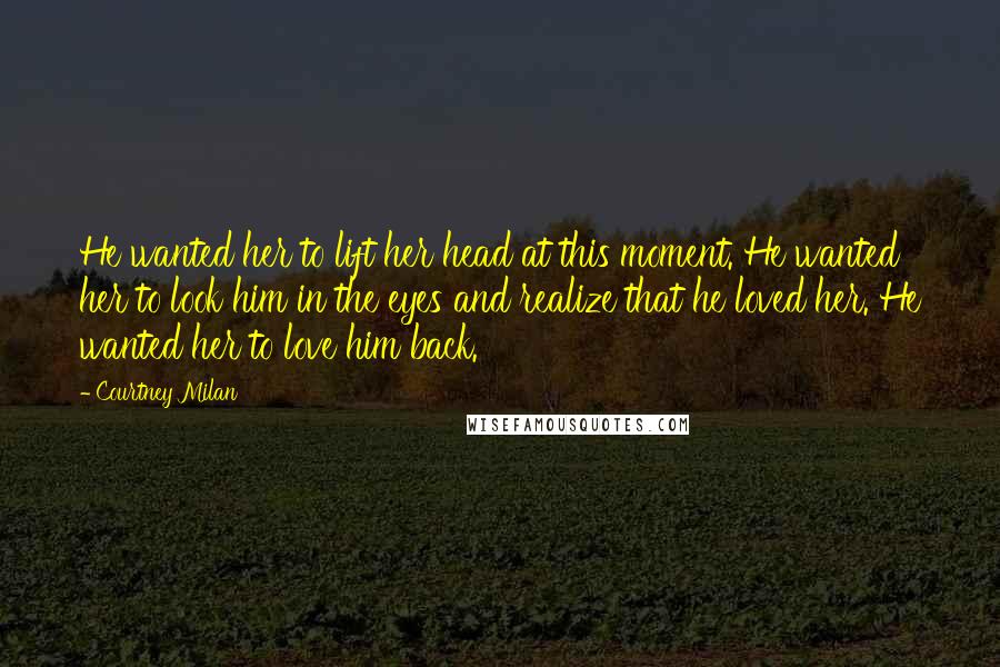 Courtney Milan Quotes: He wanted her to lift her head at this moment. He wanted her to look him in the eyes and realize that he loved her. He wanted her to love him back.