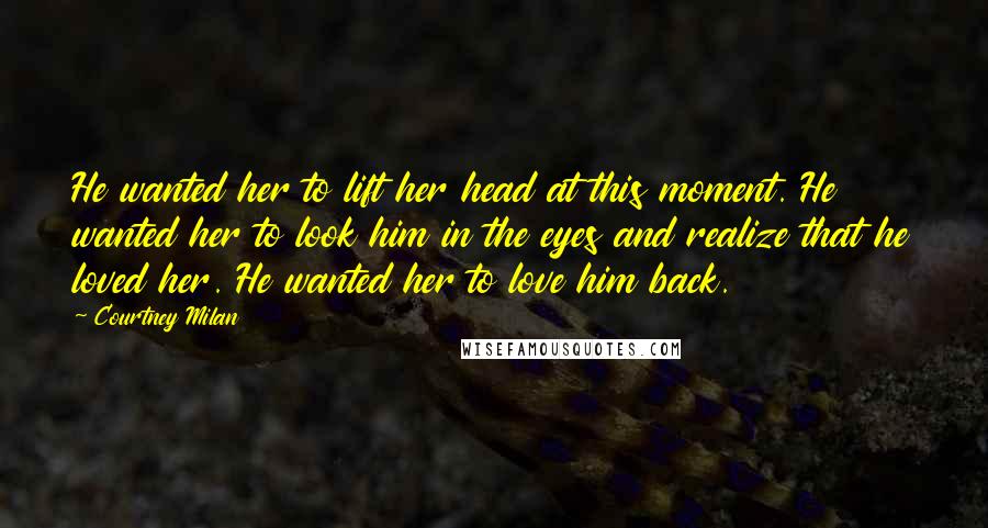 Courtney Milan Quotes: He wanted her to lift her head at this moment. He wanted her to look him in the eyes and realize that he loved her. He wanted her to love him back.
