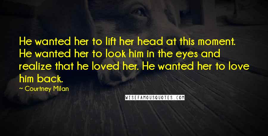 Courtney Milan Quotes: He wanted her to lift her head at this moment. He wanted her to look him in the eyes and realize that he loved her. He wanted her to love him back.