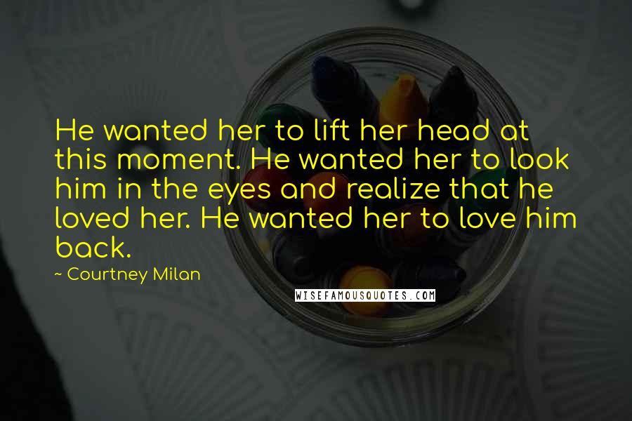 Courtney Milan Quotes: He wanted her to lift her head at this moment. He wanted her to look him in the eyes and realize that he loved her. He wanted her to love him back.