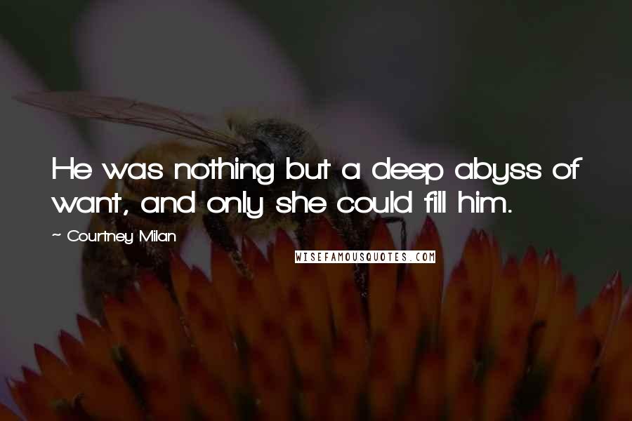 Courtney Milan Quotes: He was nothing but a deep abyss of want, and only she could fill him.