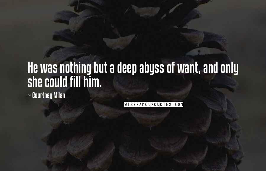 Courtney Milan Quotes: He was nothing but a deep abyss of want, and only she could fill him.