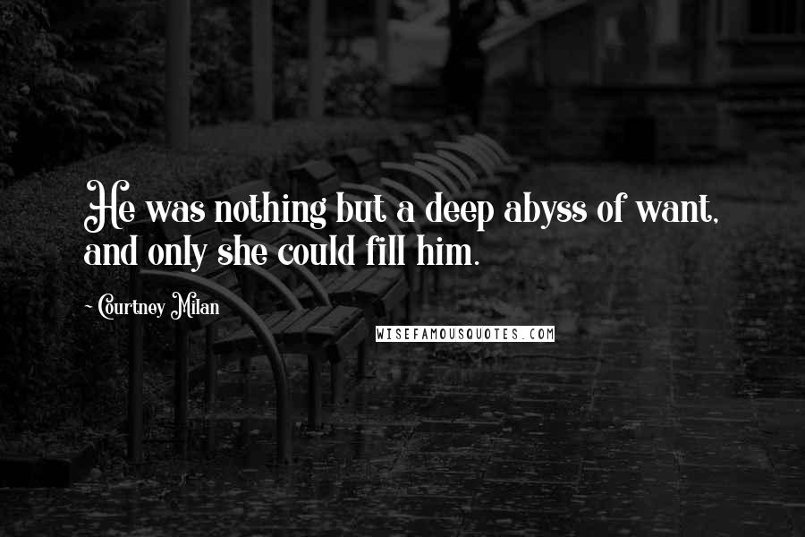 Courtney Milan Quotes: He was nothing but a deep abyss of want, and only she could fill him.