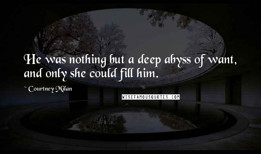 Courtney Milan Quotes: He was nothing but a deep abyss of want, and only she could fill him.