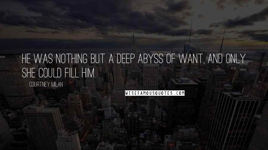 Courtney Milan Quotes: He was nothing but a deep abyss of want, and only she could fill him.