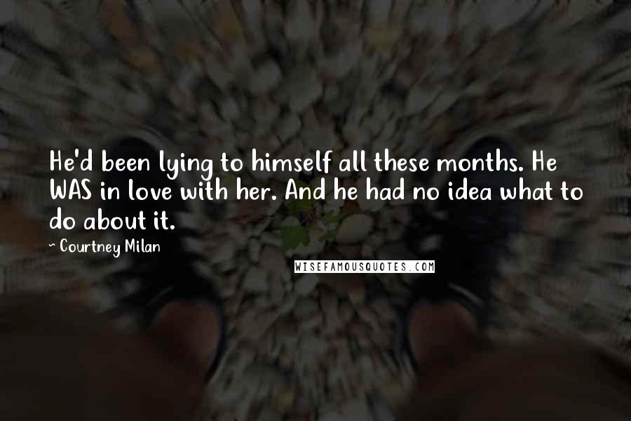 Courtney Milan Quotes: He'd been lying to himself all these months. He WAS in love with her. And he had no idea what to do about it.