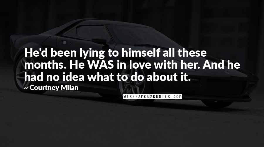 Courtney Milan Quotes: He'd been lying to himself all these months. He WAS in love with her. And he had no idea what to do about it.