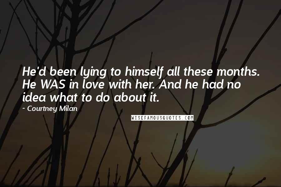 Courtney Milan Quotes: He'd been lying to himself all these months. He WAS in love with her. And he had no idea what to do about it.