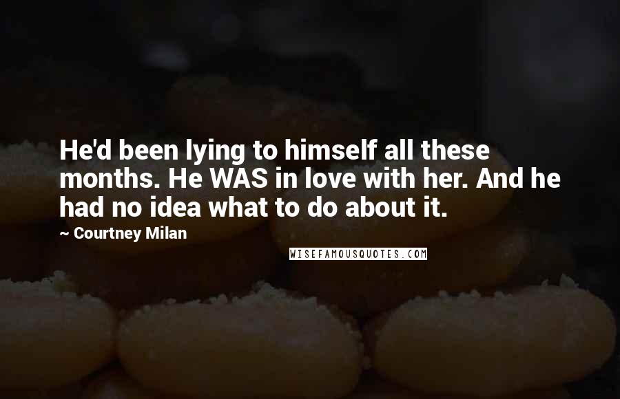 Courtney Milan Quotes: He'd been lying to himself all these months. He WAS in love with her. And he had no idea what to do about it.