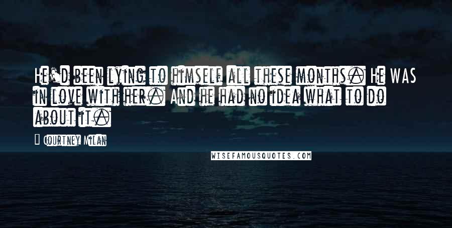 Courtney Milan Quotes: He'd been lying to himself all these months. He WAS in love with her. And he had no idea what to do about it.