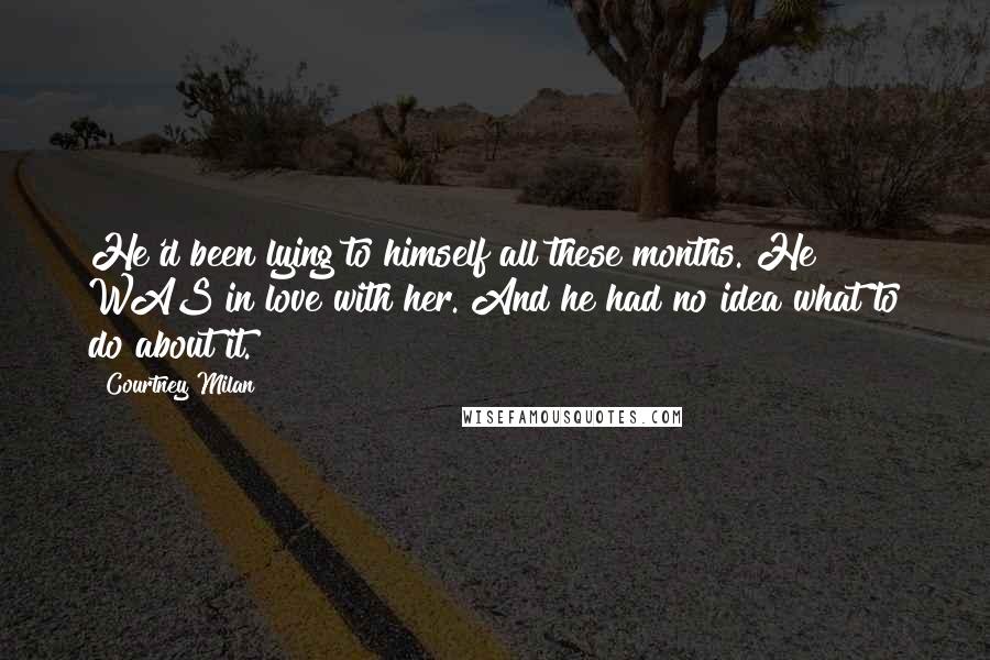 Courtney Milan Quotes: He'd been lying to himself all these months. He WAS in love with her. And he had no idea what to do about it.