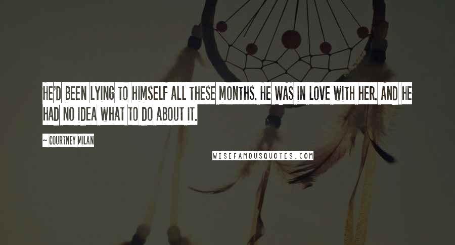 Courtney Milan Quotes: He'd been lying to himself all these months. He WAS in love with her. And he had no idea what to do about it.