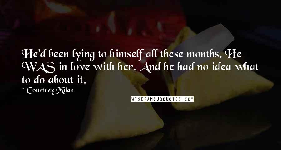 Courtney Milan Quotes: He'd been lying to himself all these months. He WAS in love with her. And he had no idea what to do about it.