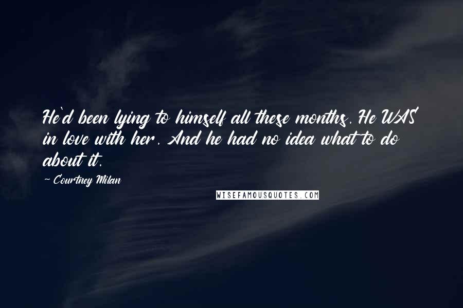 Courtney Milan Quotes: He'd been lying to himself all these months. He WAS in love with her. And he had no idea what to do about it.