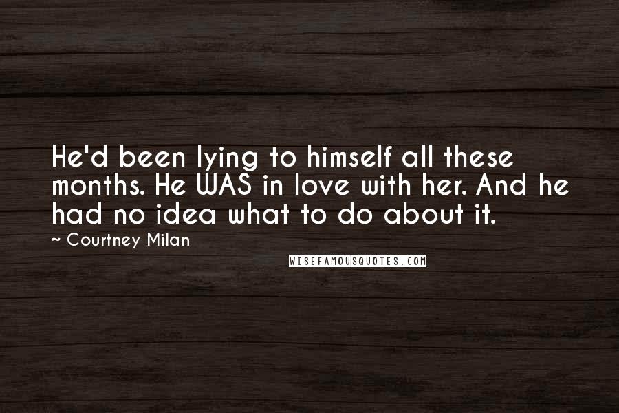 Courtney Milan Quotes: He'd been lying to himself all these months. He WAS in love with her. And he had no idea what to do about it.